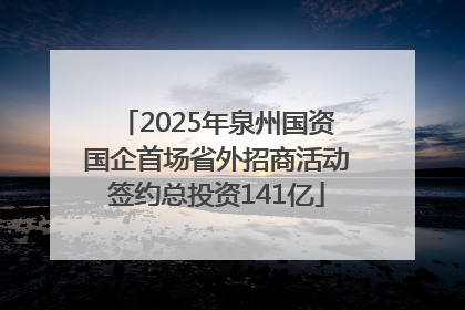 2025年泉州国资国企首场省外招商活动签约总投资141亿