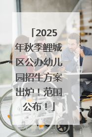 2025年秋季鲤城区公办幼儿园招生方案出炉！范围公布！
