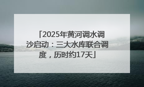 2025年黄河调水调沙启动：三大水库联合调度，历时约17天