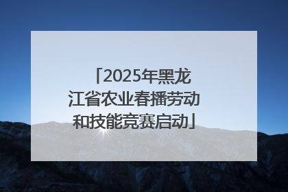 2025年黑龙江省农业春播劳动和技能竞赛启动