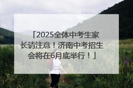 2025全体中考生家长请注意！济南中考招生会将在6月底举行！