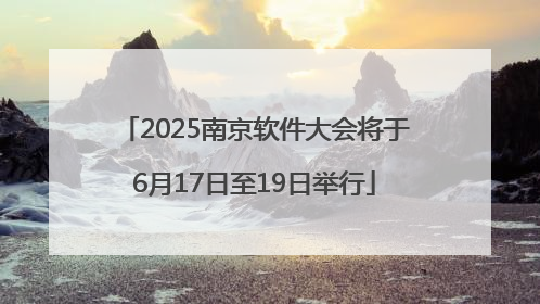 2025南京软件大会将于6月17日至19日举行
