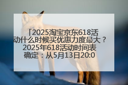 2025淘宝京东618活动什么时候买优惠力度最大？2025年618活动时间表确定：从5月13日20:00至6月18日24时