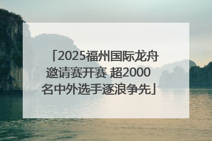 2025福州国际龙舟邀请赛开赛 超2000名中外选手逐浪争先