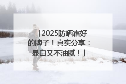 2025防晒霜好的牌子！真实分享：显白又不油腻！