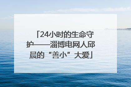 24小时的生命守护——淄博电网人邱晨的“善小”大爱