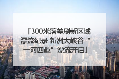 300米落差刷新区域漂流纪录 新洲大峡谷“一河四趣”漂流开启