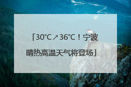30℃↗36℃！宁波晴热高温天气将登场