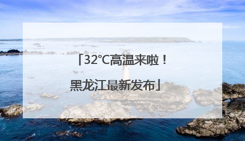 32℃高温来啦！黑龙江最新发布
