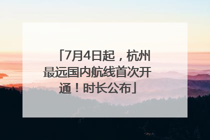 7月4日起，杭州最远国内航线首次开通！时长公布