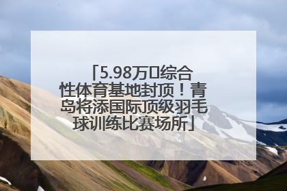 5.98万㎡综合性体育基地封顶！青岛将添国际顶级羽毛球训练比赛场所