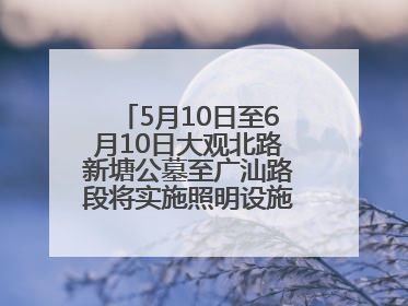 5月10日至6月10日大观北路新塘公墓至广汕路段将实施照明设施改造施工
