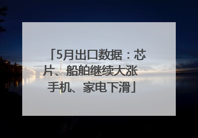 5月出口数据：芯片、船舶继续大涨 手机、家电下滑