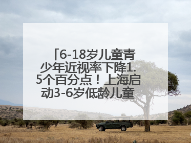 6-18岁儿童青少年近视率下降1.5个百分点！上海启动3-6岁低龄儿童近视监测与干预