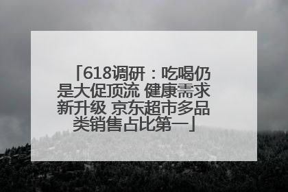 618调研：吃喝仍是大促顶流 健康需求新升级 京东超市多品类销售占比第一