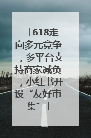 618走向多元竞争，多平台支持商家减负，小红书开设“友好市集”