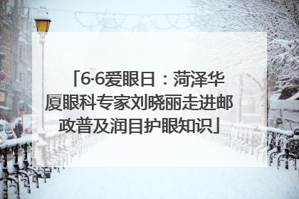 6·6爱眼日：菏泽华厦眼科专家刘晓丽走进邮政普及润目护眼知识