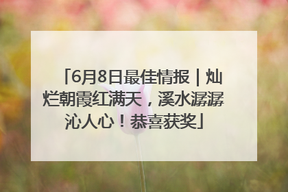 6月8日最佳情报｜灿烂朝霞红满天，溪水潺潺沁人心！恭喜获奖