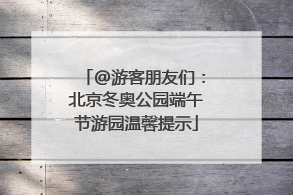 @游客朋友们：北京冬奥公园端午节游园温馨提示