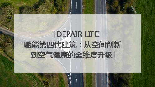 DEPAIR LIFE 赋能第四代建筑：从空间创新到空气健康的全维度升级
