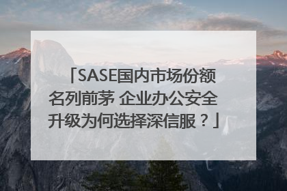 SASE国内市场份额名列前茅 企业办公安全升级为何选择深信服？